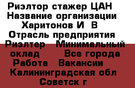 Риэлтор-стажер(ЦАН) › Название организации ­ Харитонов И. В. › Отрасль предприятия ­ Риэлтер › Минимальный оклад ­ 1 - Все города Работа » Вакансии   . Калининградская обл.,Советск г.